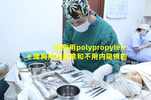 隆胸用polypropylene 隆胸用内窥镜和不用内窥镜的区别